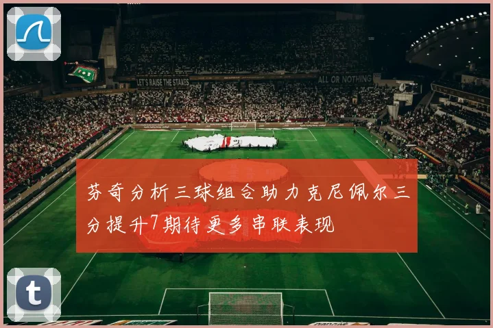 芬奇分析三球组合助力克尼佩尔三分提升7期待更多串联表现