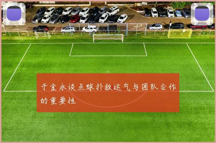 于金永谈点球扑救运气与团队合作的重要性