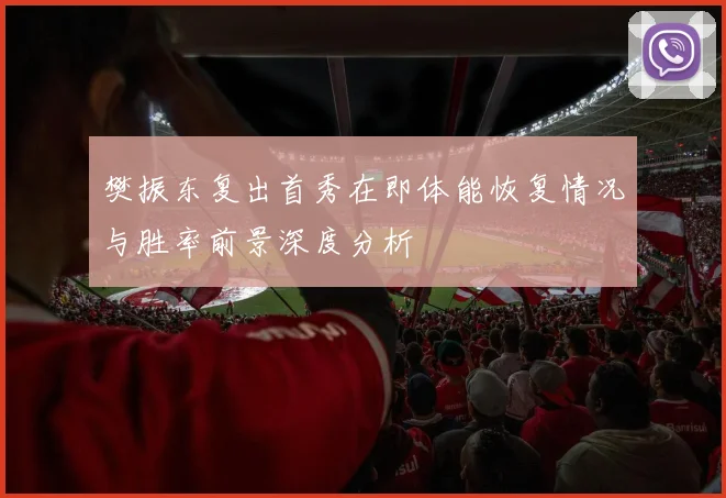 樊振东复出首秀在即体能恢复情况与胜率前景深度分析