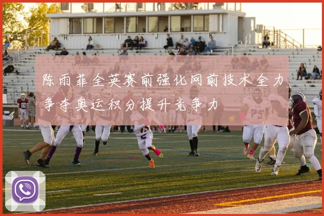 陈雨菲全英赛前强化网前技术全力争夺奥运积分提升竞争力