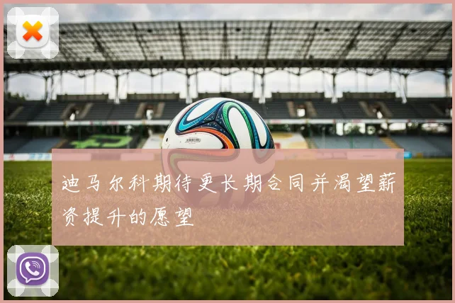 迪马尔科期待更长期合同并渴望薪资提升的愿望