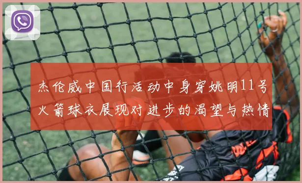 杰伦威中国行活动中身穿姚明11号火箭球衣展现对进步的渴望与热情