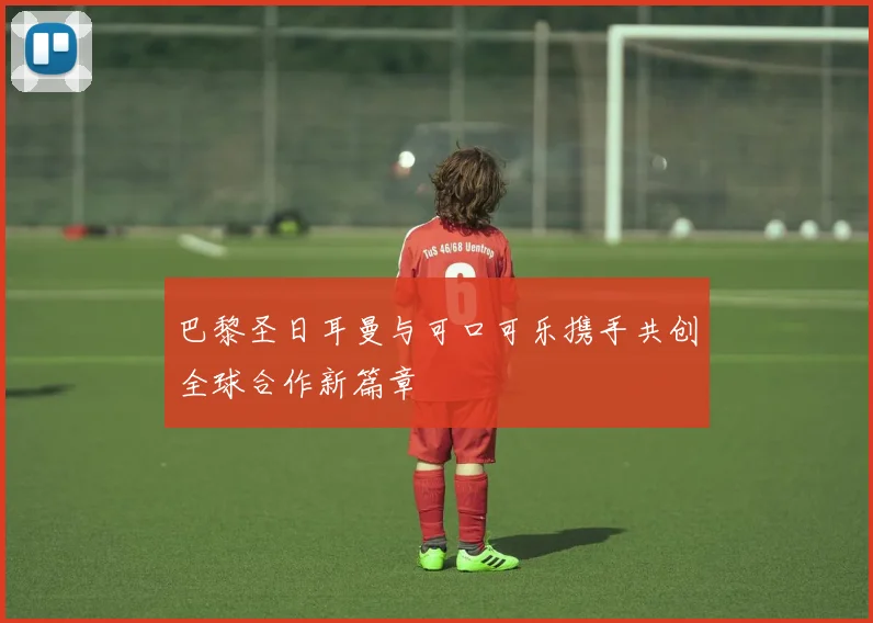 巴黎圣日耳曼与可口可乐携手共创全球合作新篇章