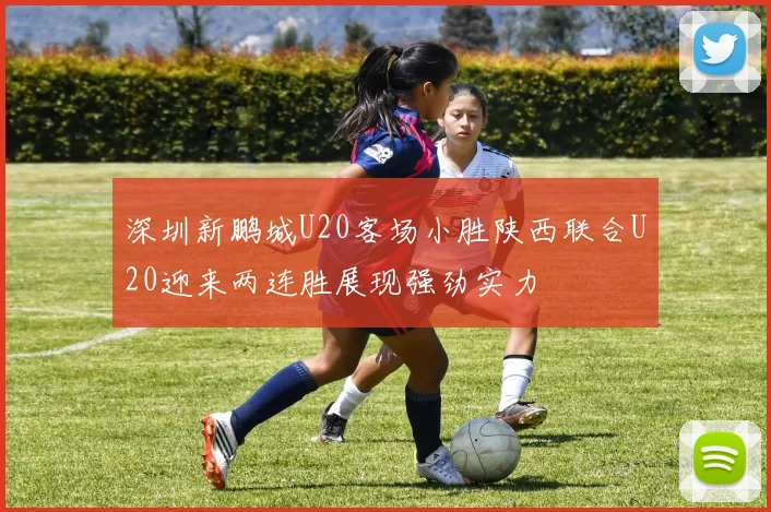深圳新鹏城U20客场小胜陕西联合U20迎来两连胜展现强劲实力