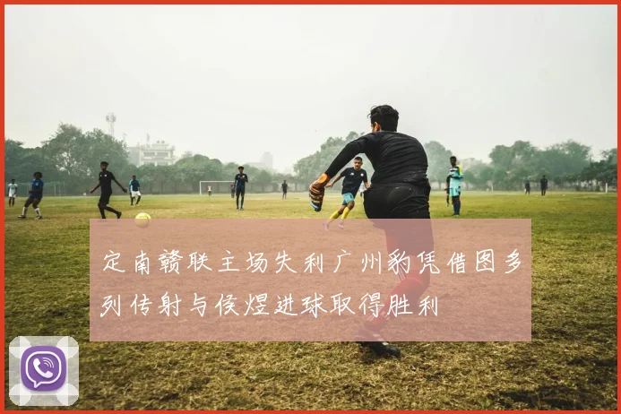 定南赣联主场失利广州豹凭借图多列传射与侯煜进球取得胜利